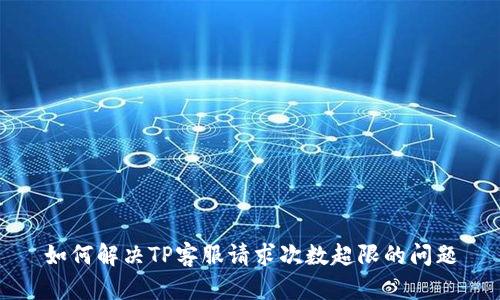 如何解决TP客服请求次数超限的问题
